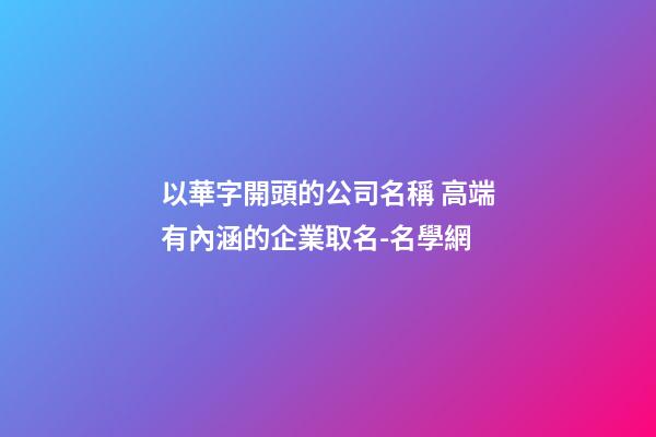 以華字開頭的公司名稱 高端有內涵的企業取名-名學網-第1張-公司起名-玄機派